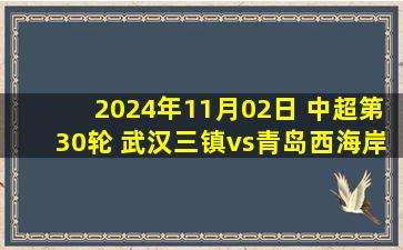 2024年11月02日 中超第30轮 武汉三镇vs青岛西海岸 全场录像